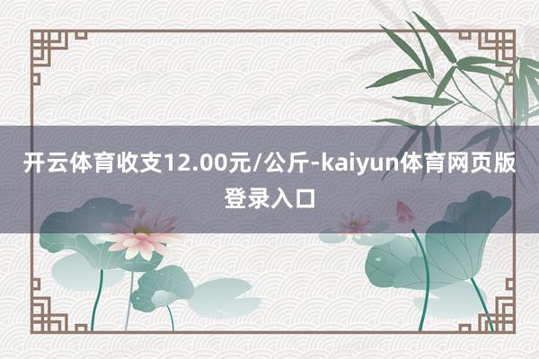 开云体育收支12.00元/公斤-kaiyun体育网页版登录入口