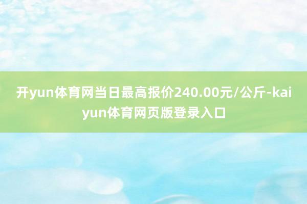 开yun体育网当日最高报价240.00元/公斤-kaiyun体育网页版登录入口