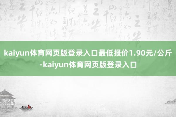 kaiyun体育网页版登录入口最低报价1.90元/公斤-kaiyun体育网页版登录入口