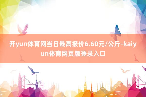 开yun体育网当日最高报价6.60元/公斤-kaiyun体育网页版登录入口