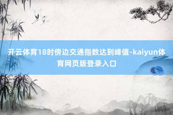 开云体育18时傍边交通指数达到峰值-kaiyun体育网页版登录入口