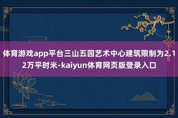 体育游戏app平台三山五园艺术中心建筑限制为2.12万平时米-kaiyun体育网页版登录入口