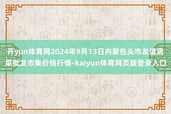 开yun体育网2024年9月13日内蒙包头市友谊蔬菜批发市集价钱行情-kaiyun体育网页版登录入口