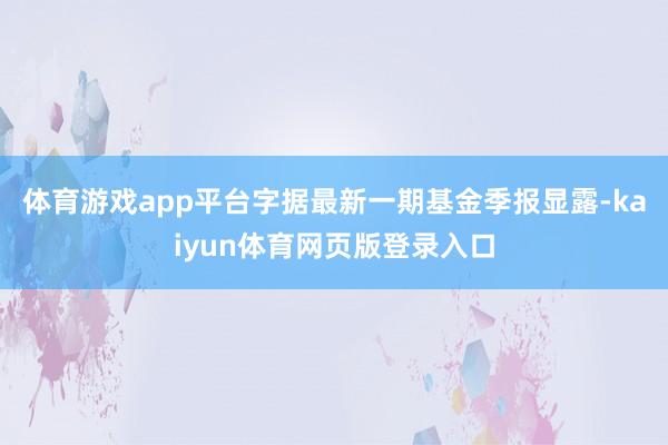 体育游戏app平台字据最新一期基金季报显露-kaiyun体育网页版登录入口