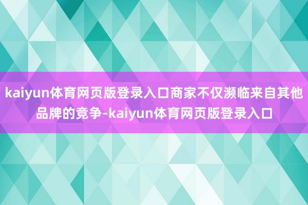 kaiyun体育网页版登录入口商家不仅濒临来自其他品牌的竞争-kaiyun体育网页版登录入口