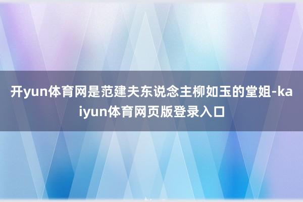 开yun体育网是范建夫东说念主柳如玉的堂姐-kaiyun体育网页版登录入口