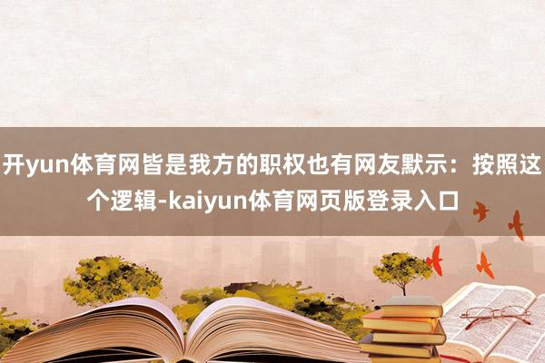 开yun体育网皆是我方的职权也有网友默示：按照这个逻辑-kaiyun体育网页版登录入口