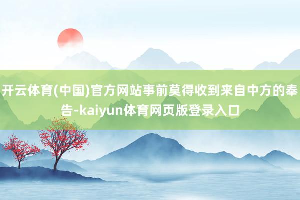 开云体育(中国)官方网站事前莫得收到来自中方的奉告-kaiyun体育网页版登录入口