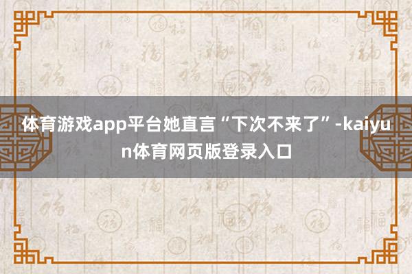 体育游戏app平台她直言“下次不来了”-kaiyun体育网页版登录入口