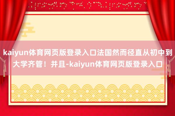 kaiyun体育网页版登录入口法国然而径直从初中到大学齐管！并且-kaiyun体育网页版登录入口