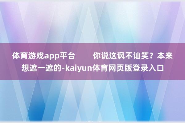 体育游戏app平台        你说这讽不讪笑？本来想遮一遮的-kaiyun体育网页版登录入口