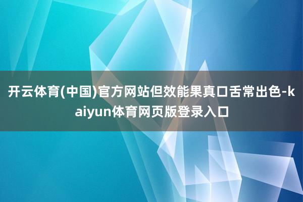 开云体育(中国)官方网站但效能果真口舌常出色-kaiyun体育网页版登录入口