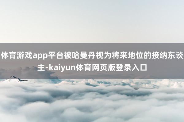 体育游戏app平台被哈曼丹视为将来地位的接纳东谈主-kaiyun体育网页版登录入口