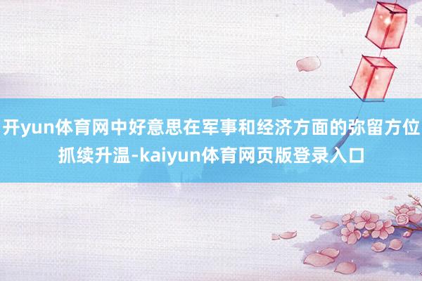 开yun体育网中好意思在军事和经济方面的弥留方位抓续升温-kaiyun体育网页版登录入口