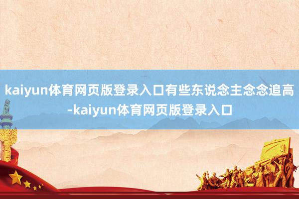 kaiyun体育网页版登录入口有些东说念主念念追高-kaiyun体育网页版登录入口